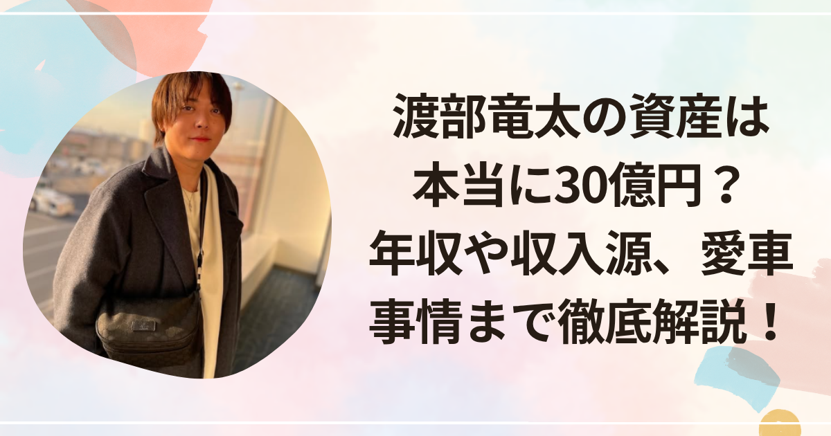 渡部竜太の資産は本当に30億円？年収や収入源、愛車事情まで徹底解説！